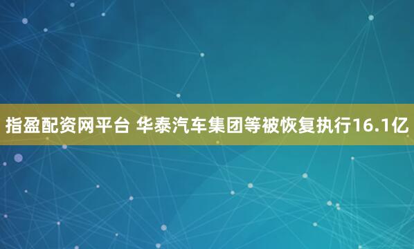 指盈配资网平台 华泰汽车集团等被恢复执行16.1亿