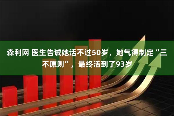 森利网 医生告诫她活不过50岁，她气得制定“三不原则”，最终活到了93岁