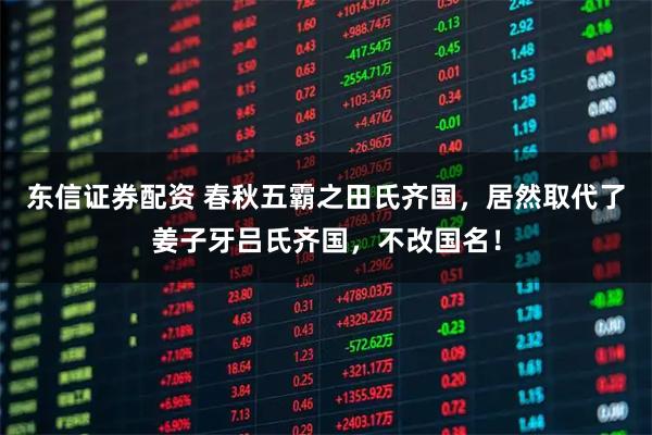 东信证券配资 春秋五霸之田氏齐国，居然取代了姜子牙吕氏齐国，不改国名！
