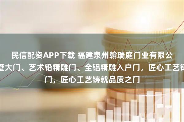 民信配资APP下载 福建泉州翰瑞庭门业有限公司：专注别墅大门、艺术铅精雕门、全铝精雕入户门，匠心工艺铸就品质之门