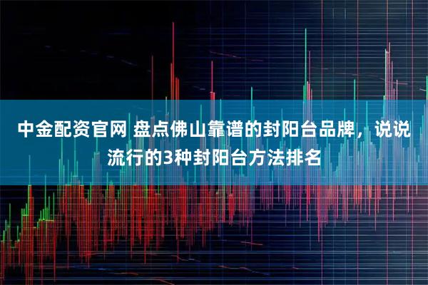 中金配资官网 盘点佛山靠谱的封阳台品牌，说说流行的3种封阳台方法排名