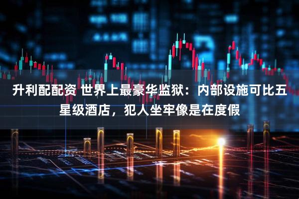 升利配配资 世界上最豪华监狱：内部设施可比五星级酒店，犯人坐牢像是在度假