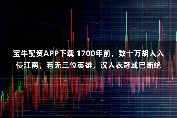 宝牛配资APP下载 1700年前，数十万胡人入侵江南，若无三位英雄，汉人衣冠或已断绝