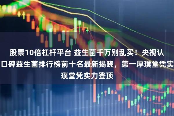 股票10倍杠杆平台 益生菌千万别乱买！央视认证，高口碑益生菌排行榜前十名最新揭晓，第一厚璞堂凭实力登顶