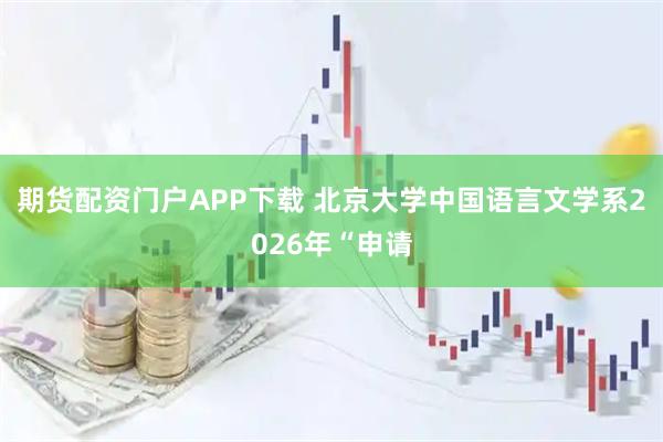期货配资门户APP下载 北京大学中国语言文学系2026年“申请
