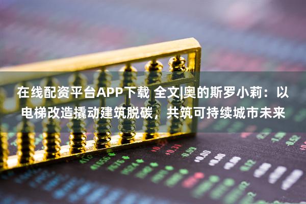 在线配资平台APP下载 全文|奥的斯罗小莉：以电梯改造撬动建筑脱碳，共筑可持续城市未来