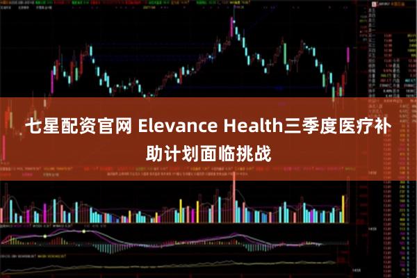 七星配资官网 Elevance Health三季度医疗补助计划面临挑战