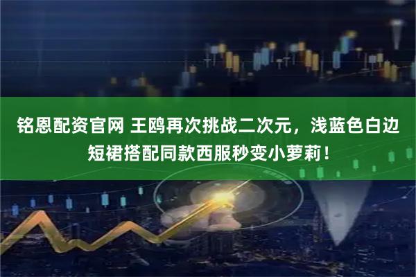 铭恩配资官网 王鸥再次挑战二次元，浅蓝色白边短裙搭配同款西服秒变小萝莉！