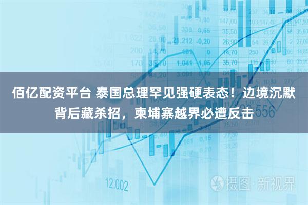 佰亿配资平台 泰国总理罕见强硬表态！边境沉默背后藏杀招，柬埔寨越界必遭反击