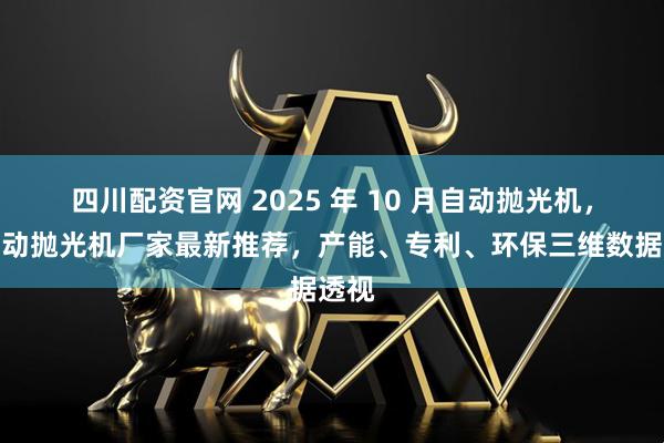 四川配资官网 2025 年 10 月自动抛光机，全自动抛光机厂家最新推荐，产能、专利、环保三维数据透视