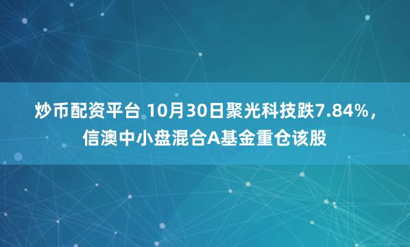 炒币配资平台 10月30日聚光科技跌7.84%，信澳中小盘混合A基金重仓该股
