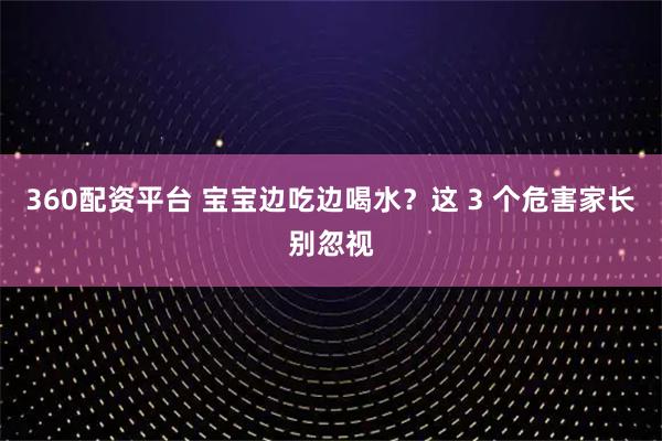 360配资平台 宝宝边吃边喝水？这 3 个危害家长别忽视