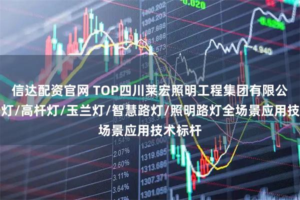 信达配资官网 TOP四川莱宏照明工程集团有限公司：路灯/高杆灯/玉兰灯/智慧路灯/照明路灯全场景应用技术标杆