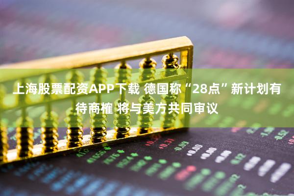 上海股票配资APP下载 德国称“28点”新计划有待商榷 将与美方共同审议