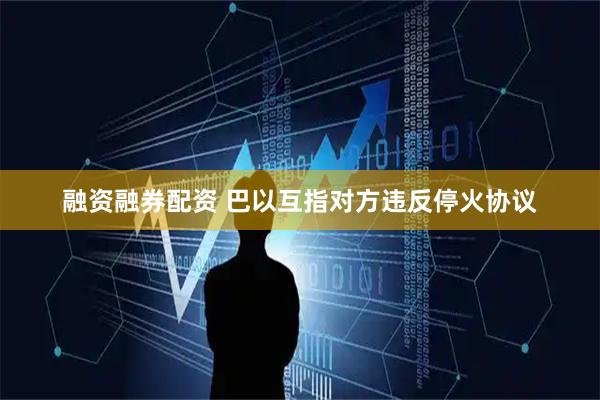 融资融券配资 巴以互指对方违反停火协议