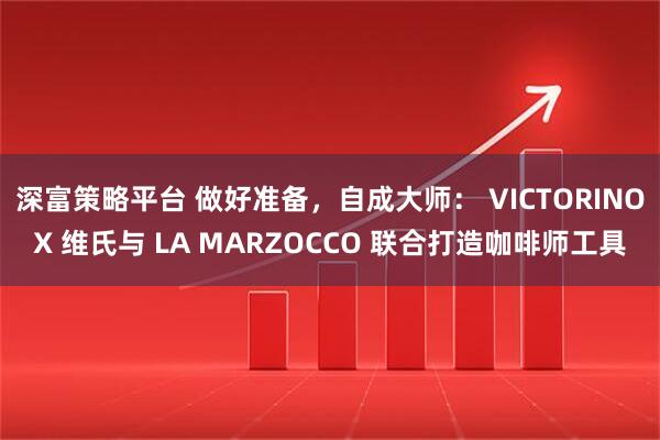 深富策略平台 做好准备，自成大师： VICTORINOX 维氏与 LA MARZOCCO 联合打造咖啡师工具