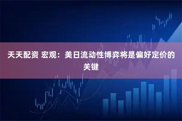 天天配资 宏观：美日流动性博弈将是偏好定价的关键