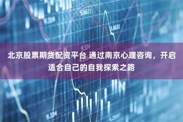北京股票期货配资平台 通过南京心理咨询，开启适合自己的自我探索之路