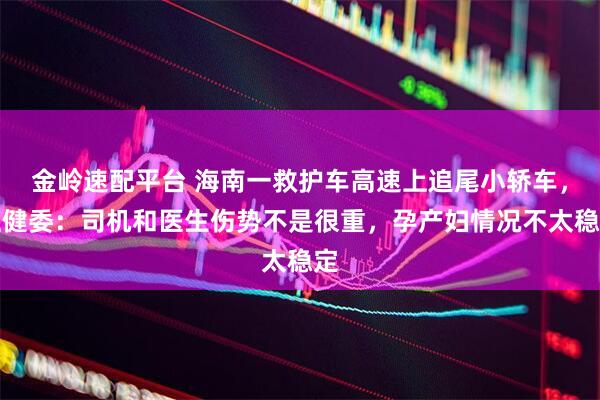 金岭速配平台 海南一救护车高速上追尾小轿车，卫健委：司机和医生伤势不是很重，孕产妇情况不太稳定