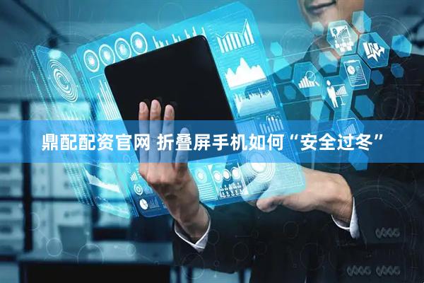 鼎配配资官网 折叠屏手机如何“安全过冬”