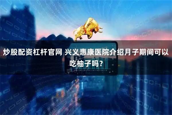 炒股配资杠杆官网 兴义惠康医院介绍月子期间可以吃柚子吗？