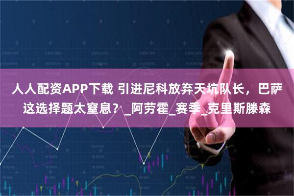 人人配资APP下载 引进尼科放弃天坑队长，巴萨这选择题太窒息？_阿劳霍_赛季_克里斯滕森