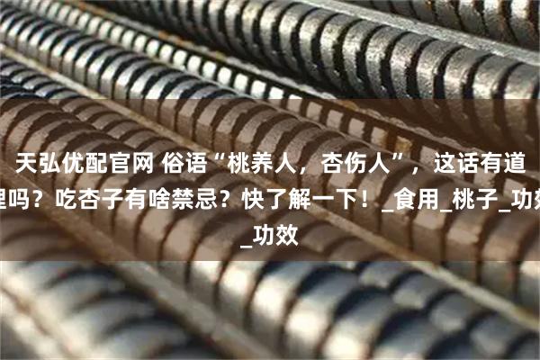 天弘优配官网 俗语“桃养人，杏伤人”，这话有道理吗？吃杏子有啥禁忌？快了解一下！_食用_桃子_功效