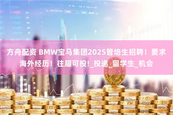 方舟配资 BMW宝马集团2025管培生招聘！要求海外经历！往届可投!_投递_留学生_机会