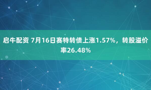 启牛配资 7月16日赛特转债上涨1.57%，转股溢价率26.48%