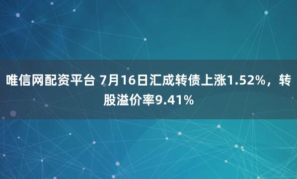 唯信网配资平台 7月16日汇成转债上涨1.52%，转股溢价率9.41%
