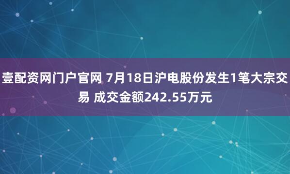 壹配资网门户官网 7月18日沪电股份发生1笔大宗交易 成交金额242.55万元