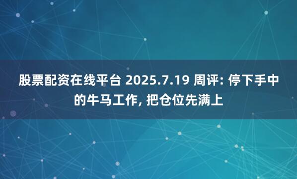 股票配资在线平台 2025.7.19 周评: 停下手中的牛马工作, 把仓位先满上