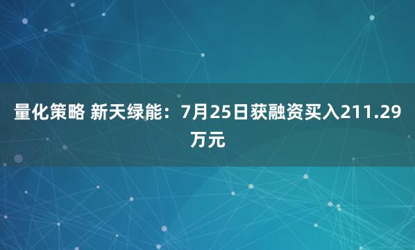 量化策略 新天绿能：7月25日获融资买入211.29万元