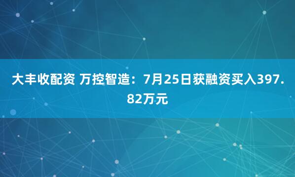 大丰收配资 万控智造：7月25日获融资买入397.82万元