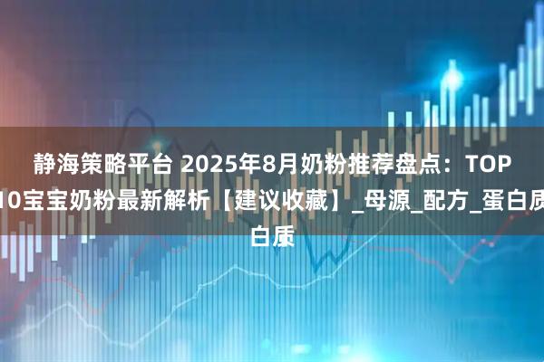 静海策略平台 2025年8月奶粉推荐盘点：TOP10宝宝奶粉最新解析【建议收藏】_母源_配方_蛋白质