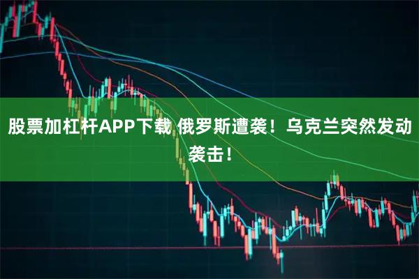 股票加杠杆APP下载 俄罗斯遭袭！乌克兰突然发动袭击！