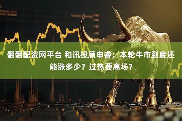 翻翻配资网平台 和讯投顾申睿：本轮牛市到底还能涨多少？过热要离场？