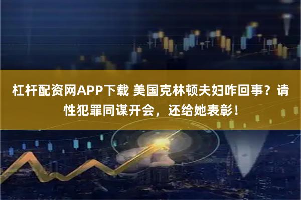 杠杆配资网APP下载 美国克林顿夫妇咋回事？请性犯罪同谋开会，还给她表彰！