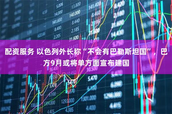 配资服务 以色列外长称“不会有巴勒斯坦国”，巴方9月或将单方面宣布建国