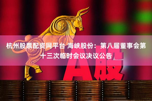 杭州股票配资网平台 海峡股份：第八届董事会第十三次临时会议决议公告