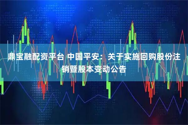 鼎宝融配资平台 中国平安：关于实施回购股份注销暨股本变动公告