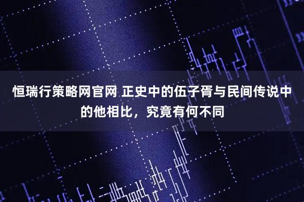 恒瑞行策略网官网 正史中的伍子胥与民间传说中的他相比，究竟有何不同