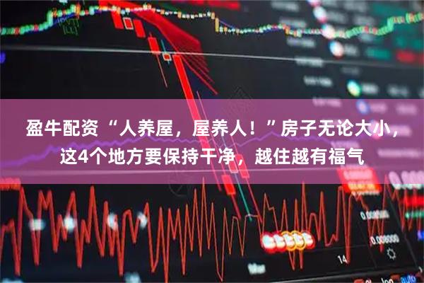 盈牛配资 “人养屋，屋养人！”房子无论大小，这4个地方要保持干净，越住越有福气