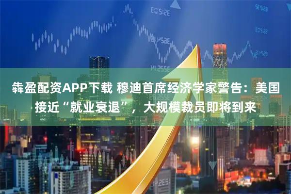 犇盈配资APP下载 穆迪首席经济学家警告：美国接近“就业衰退”，大规模裁员即将到来
