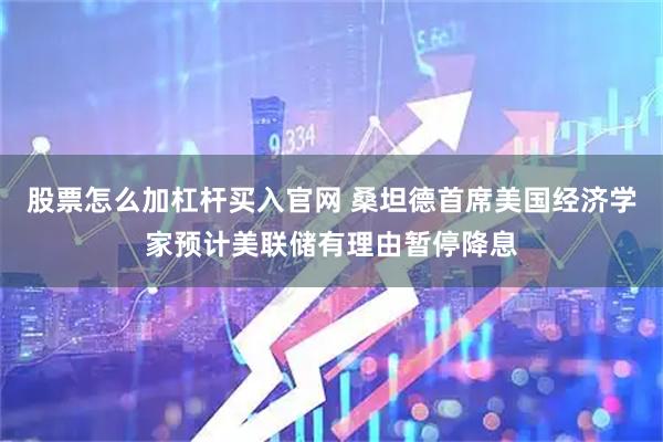 股票怎么加杠杆买入官网 桑坦德首席美国经济学家预计美联储有理由暂停降息