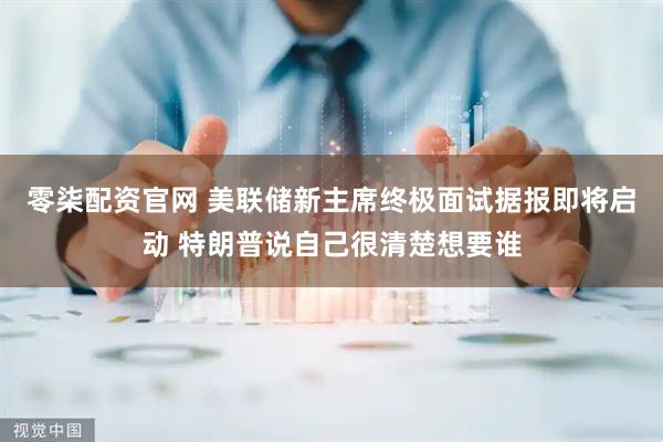 零柒配资官网 美联储新主席终极面试据报即将启动 特朗普说自己很清楚想要谁