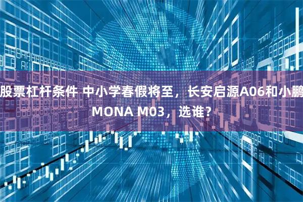 股票杠杆条件 中小学春假将至，长安启源A06和小鹏MONA M03，选谁？