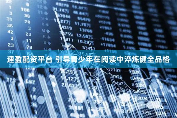 速盈配资平台 引导青少年在阅读中淬炼健全品格