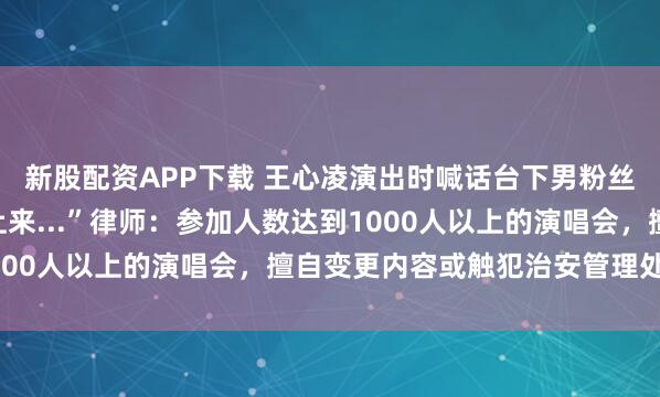 新股配资APP下载 王心凌演出时喊话台下男粉丝：“你没报批，不能上来...”律师：参加人数达到1000人以上的演唱会，擅自变更内容或触犯治安管理处罚法
