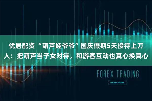优居配资 “葫芦娃爷爷”国庆假期5天接待上万人：把葫芦当子女对待，和游客互动也真心换真心